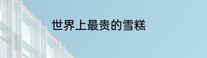 世界上最贵的雪糕
