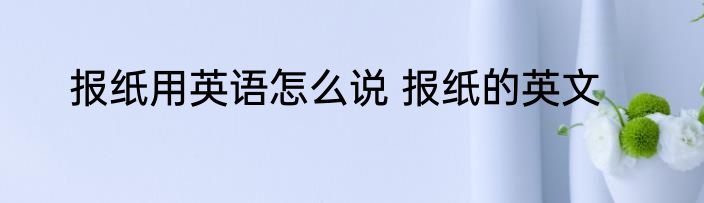 报纸用英语怎么说 报纸的英文