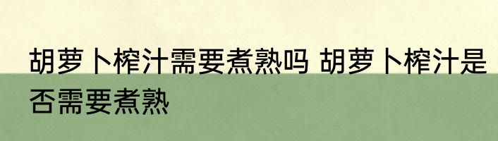 胡萝卜榨汁需要煮熟吗 胡萝卜榨汁是否需要煮熟