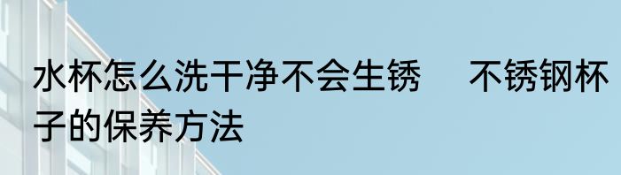 水杯怎么洗干净不会生锈 　不锈钢杯子的保养方法