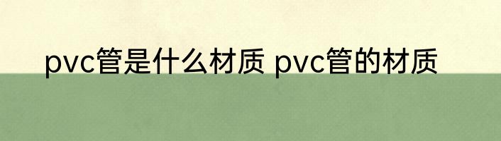 pvc管是什么材质 pvc管的材质