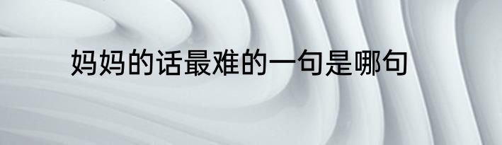 妈妈的话最难的一句是哪句