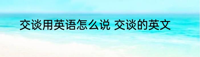 交谈用英语怎么说 交谈的英文