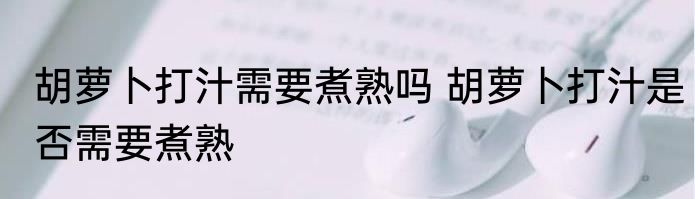 胡萝卜打汁需要煮熟吗 胡萝卜打汁是否需要煮熟