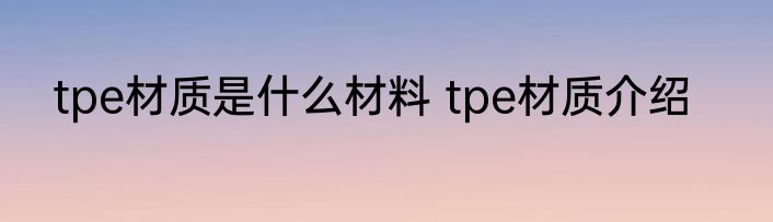 tpe材质是什么材料 tpe材质介绍