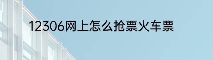 12306网上怎么抢票火车票