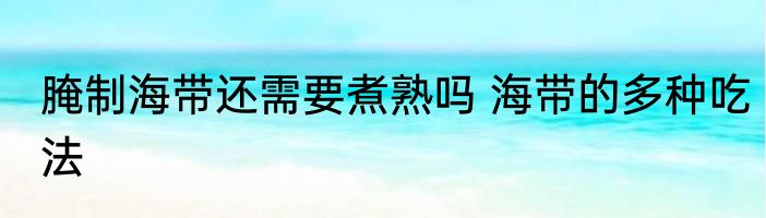 腌制海带还需要煮熟吗 海带的多种吃法