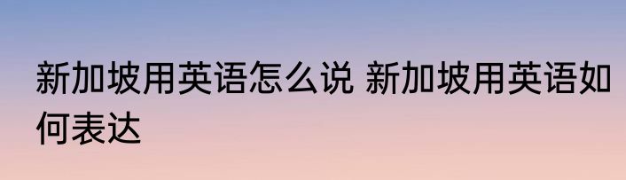 新加坡用英语怎么说 新加坡用英语如何表达
