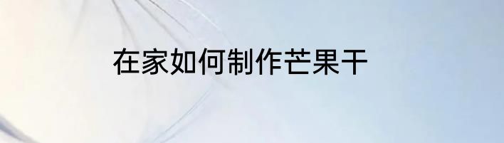 在家如何制作芒果干
