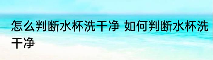 怎么判断水杯洗干净 如何判断水杯洗干净