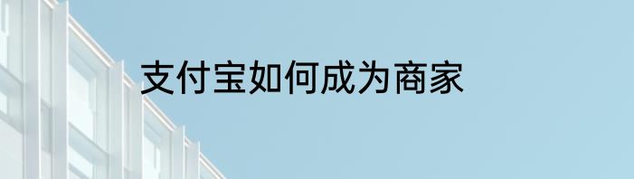 支付宝如何成为商家