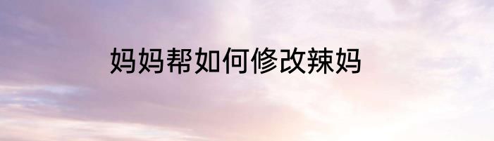 妈妈帮如何修改辣妈