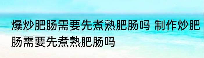 爆炒肥肠需要先煮熟肥肠吗 制作炒肥肠需要先煮熟肥肠吗