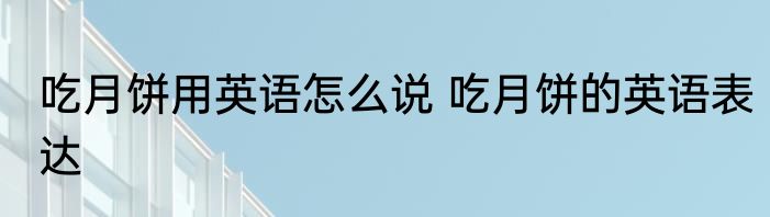 吃月饼用英语怎么说 吃月饼的英语表达