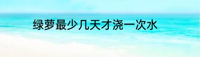 绿萝最少几天才浇一次水