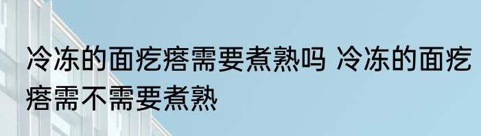 冷冻的面疙瘩需要煮熟吗 冷冻的面疙瘩需不需要煮熟