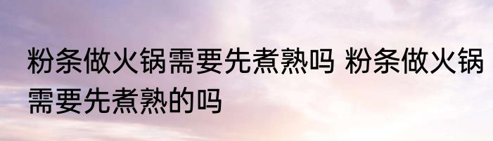 粉条做火锅需要先煮熟吗 粉条做火锅需要先煮熟的吗