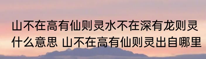 山不在高有仙则灵水不在深有龙则灵什么意思 山不在高有仙则灵出自哪里