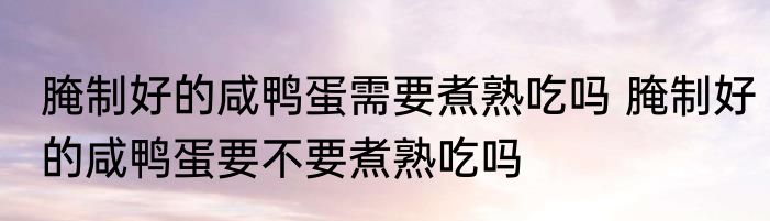 腌制好的咸鸭蛋需要煮熟吃吗 腌制好的咸鸭蛋要不要煮熟吃吗