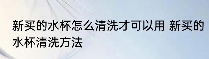 新买的水杯怎么清洗才可以用 新买的水杯清洗方法