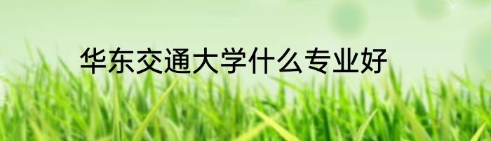华东交通大学什么专业好