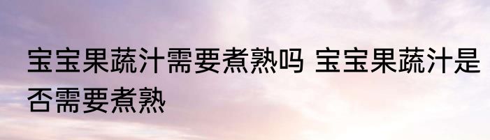 宝宝果蔬汁需要煮熟吗 宝宝果蔬汁是否需要煮熟