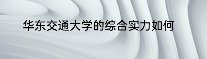华东交通大学的综合实力如何