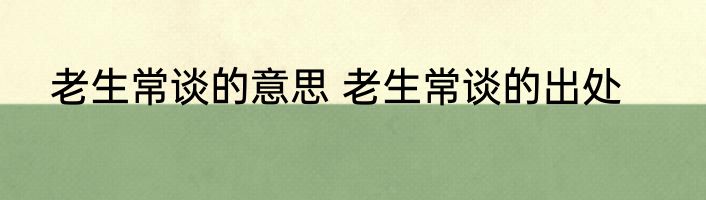 老生常谈的意思 老生常谈的出处