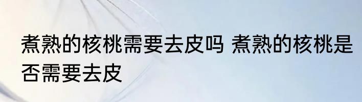 煮熟的核桃需要去皮吗 煮熟的核桃是否需要去皮