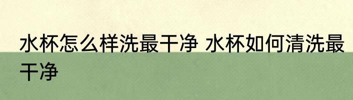 水杯怎么样洗最干净 水杯如何清洗最干净