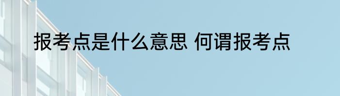 报考点是什么意思 何谓报考点