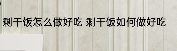 剩干饭怎么做好吃 剩干饭如何做好吃
