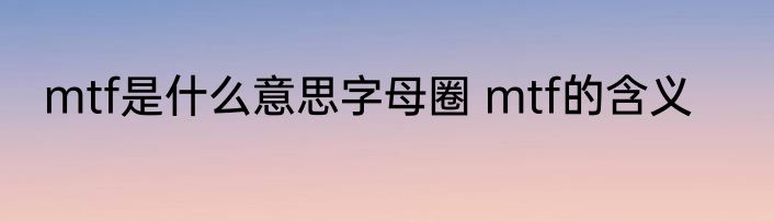 mtf是什么意思字母圈 mtf的含义