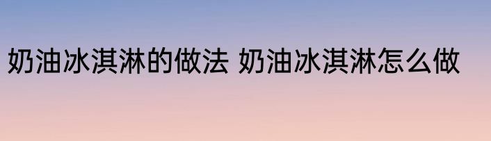 奶油冰淇淋的做法 奶油冰淇淋怎么做