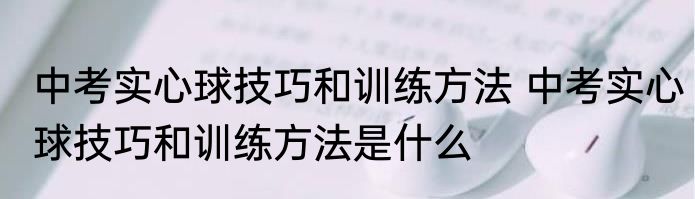 中考实心球技巧和训练方法 中考实心球技巧和训练方法是什么