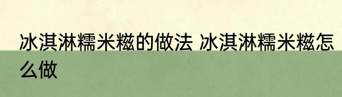 冰淇淋糯米糍的做法 冰淇淋糯米糍怎么做