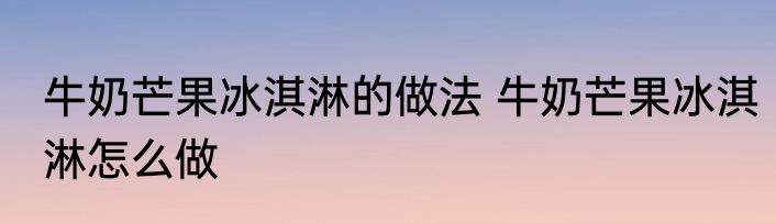 牛奶芒果冰淇淋的做法 牛奶芒果冰淇淋怎么做