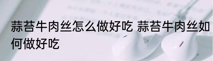 蒜苔牛肉丝怎么做好吃 蒜苔牛肉丝如何做好吃