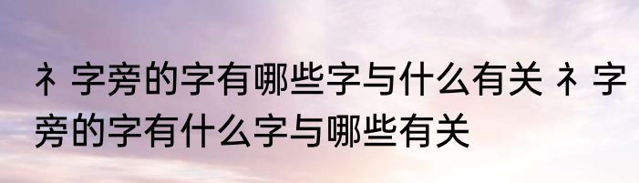 礻字旁的字有哪些字与什么有关 礻字旁的字有什么字与哪些有关
