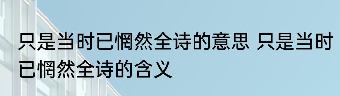 只是当时已惘然全诗的意思 只是当时已惘然全诗的含义