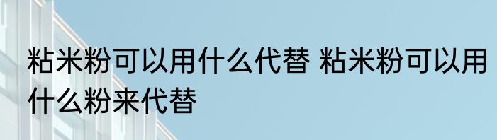 粘米粉可以用什么代替 粘米粉可以用什么粉来代替