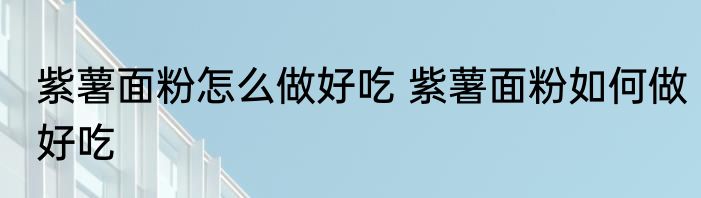 紫薯面粉怎么做好吃 紫薯面粉如何做好吃