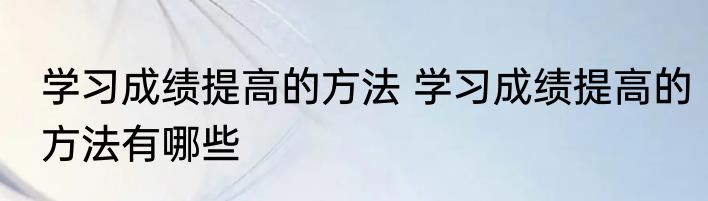 学习成绩提高的方法 学习成绩提高的方法有哪些