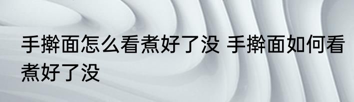 手擀面怎么看煮好了没 手擀面如何看煮好了没