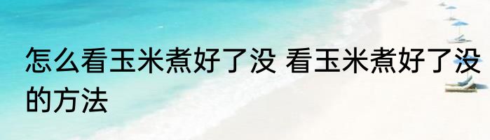 怎么看玉米煮好了没 看玉米煮好了没的方法