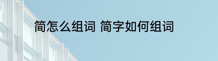 简怎么组词 简字如何组词