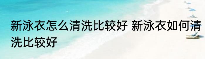 新泳衣怎么清洗比较好 新泳衣如何清洗比较好
