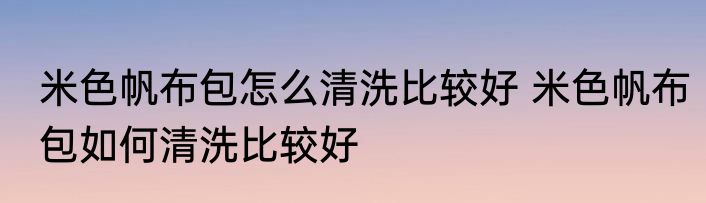 米色帆布包怎么清洗比较好 米色帆布包如何清洗比较好