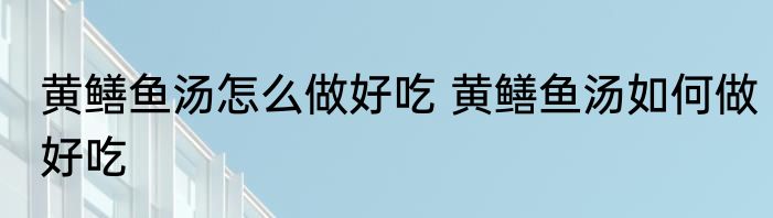 黄鳝鱼汤怎么做好吃 黄鳝鱼汤如何做好吃