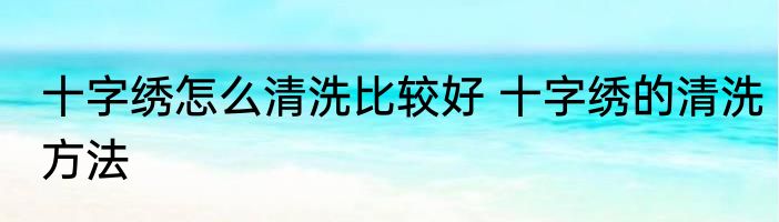 十字绣怎么清洗比较好 十字绣的清洗方法